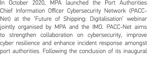 In October 2020, MPA launched the Port Authorities Chief Information Officer Cybersecurity Network (PACC-Net) at the    