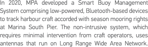 In 2020, MPA developed a Smart Buoy Management System comprising low-powered, Bluetooth-based devices to track harbou   