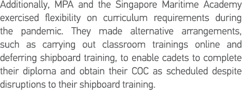 Additionally, MPA and the Singapore Maritime Academy exercised flexibility on curriculum requirements during the pand   