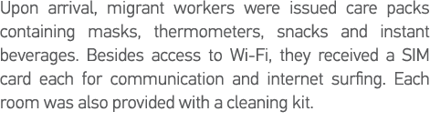 Upon arrival, migrant workers were issued care packs containing masks, thermometers, snacks and instant beverages  Be   