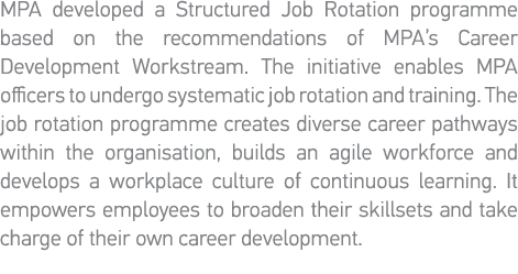 MPA developed a Structured Job Rotation programme based on the recommendations of MPA s Career Development Workstream   