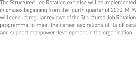 The Structured Job Rotation exercise will be implemented in phases beginning from the fourth quarter of 2020  MPA wil   