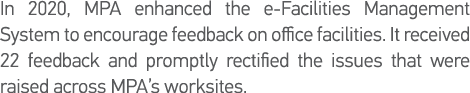 In 2020, MPA enhanced the e-Facilities Management System to encourage feedback on office facilities  It received 22 f   