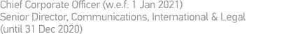 Chief Corporate Officer (w e f  1 Jan 2021) Senior Director, Communications, International & Legal (until 31 Dec 2020)