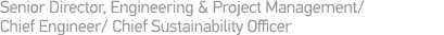 Senior Director, Engineering & Project Management  Chief Engineer  Chief Sustainability Officer