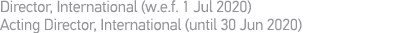 Director, International (w e f  1 Jul 2020) Acting Director, International (until 30 Jun 2020)