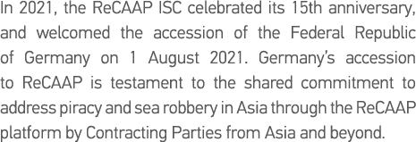 In 2021, the ReCAAP ISC celebrated its 15th anniversary, and welcomed the accession of the Federal Republic of German   