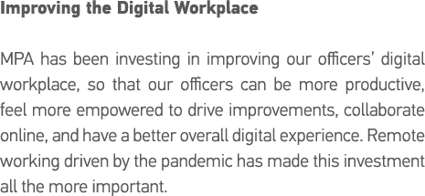 Improving the Digital Workplace MPA has been investing in improving our officers  digital workplace, so that our offi   