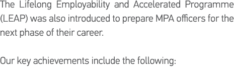 The Lifelong Employability and Accelerated Programme (LEAP) was also introduced to prepare MPA officers for the next    
