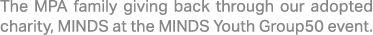 The MPA family giving back through our adopted charity, MINDS at the MINDS Youth Group50 event.