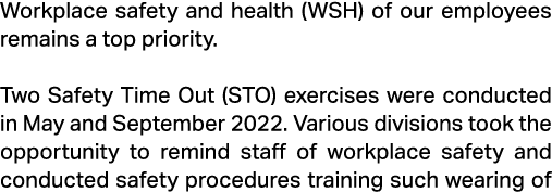 Workplace safety and health (WSH) of our employees remains a top priority. Two Safety Time Out (STO) exercises were c...