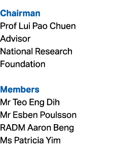 Chairman Prof Lui Pao Chuen Advisor National Research Foundation Members Mr Teo Eng Dih Mr Esben Poulsson RADM Aaron ...