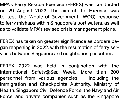 MPA’s Ferry Rescue Exercise (FEREX) was conducted on 29 August 2022. The aim of the Exercise was to test the Whole of...