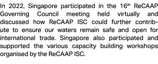In 2022, Singapore participated in the 16th ReCAAP Governing Council meeting held virtually and discussed how ReCAAP ...