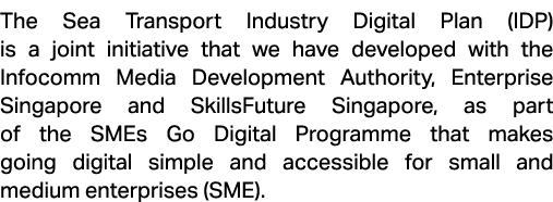 The Sea Transport Industry Digital Plan (IDP) is a joint initiative that we have developed with the Infocomm Media De...