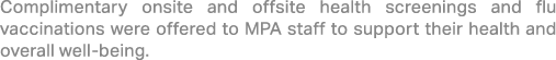 Complimentary onsite and offsite health screenings and flu vaccinations were offered to MPA staff to support their he...