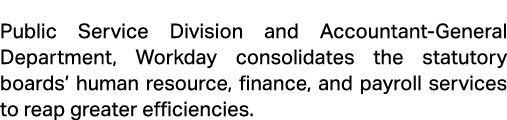Public Service Division and Accountant General Department, Workday consolidates the statutory boards’ human resource,...