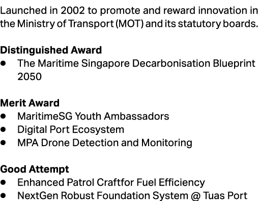 Launched in 2002 to promote and reward innovation in the Ministry of Transport (MOT) and its statutory boards. Distin...