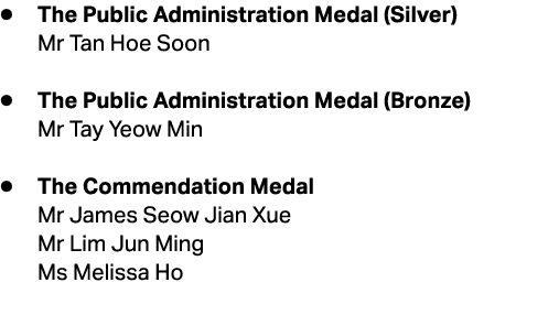 ● The Public Administration Medal (Silver) Mr Tan Hoe Soon ● The Public Administration Medal (Bronze) Mr Tay Yeow Min...