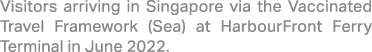 Visitors arriving in Singapore via the Vaccinated Travel Framework (Sea) at HarbourFront Ferry Terminal in June 2022.