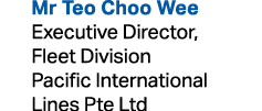  Mr Teo Choo Wee Executive Director, Fleet Division Pacific International Lines Pte Ltd