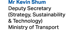  Mr Kevin Shum Deputy Secretary (Strategy, Sustainability & Technology) Ministry of Transport